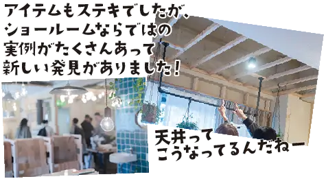 アイテムもステキでしたが、 ショールームならではの 実例がたくさんあって 新しい発見がありました！