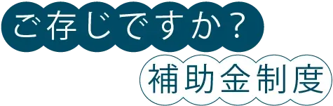 ご存じですか？補助金制度